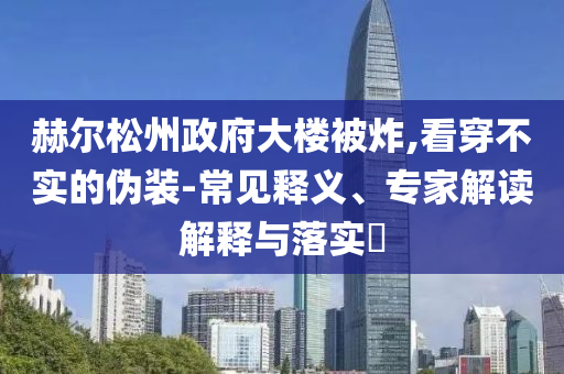赫爾松州政府大樓被炸,看穿不實(shí)的偽裝-常見(jiàn)釋義、專家解讀解釋與落實(shí)?
