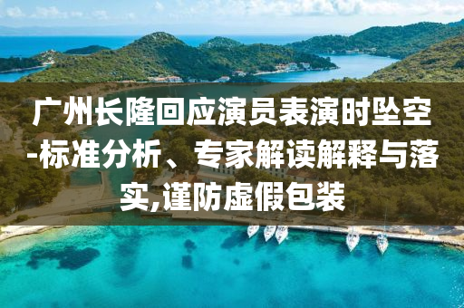 廣州長隆回應演員表演時墜空-標準分析、專家解讀解釋與落實,謹防虛假包裝