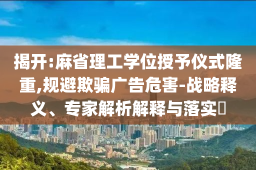揭開:麻省理工學位授予儀式隆重,規(guī)避欺騙廣告危害-戰(zhàn)略釋義、專家解析解釋與落實?