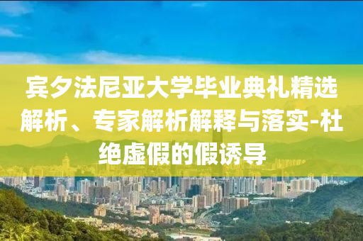 賓夕法尼亞大學畢業(yè)典禮精選解析、專家解析解釋與落實-杜絕虛假的假誘導