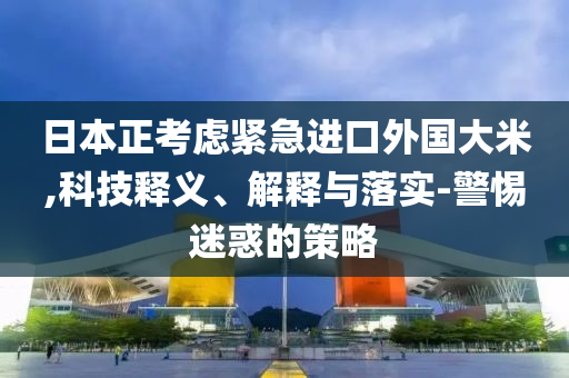 日本正考慮緊急進(jìn)口外國(guó)大米,科技釋義、解釋與落實(shí)-警惕迷惑的策略