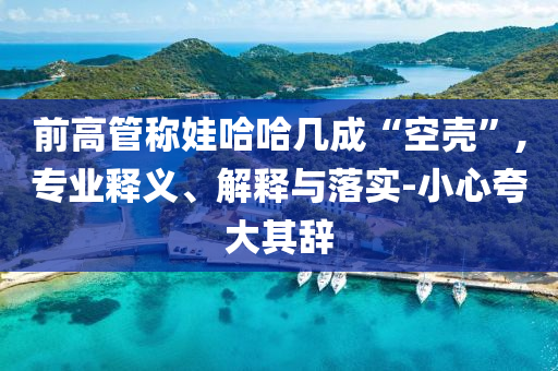 前高管稱娃哈哈幾成“空殼”,專業(yè)釋義、解釋與落實-小心夸大其辭