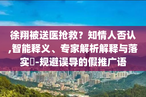 徐翔被送醫(yī)搶救？知情人否認,智能釋義、專家解析解釋與落實?-規(guī)避誤導的假推廣語