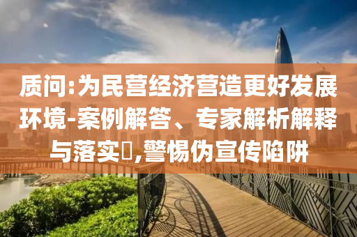 質(zhì)問:為民營經(jīng)濟營造更好發(fā)展環(huán)境-案例解答、專家解析解釋與落實?,警惕偽宣傳陷阱