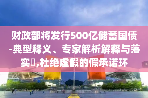 財(cái)政部將發(fā)行500億儲(chǔ)蓄國債-典型釋義、專家解析解釋與落實(shí)?,杜絕虛假的假承諾環(huán)