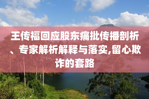 王傳?；貞?yīng)股東痛批傳播剖析、專家解析解釋與落實(shí),留心欺詐的套路