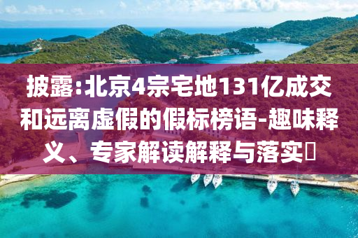 披露:北京4宗宅地131億成交和遠(yuǎn)離虛假的假標(biāo)榜語-趣味釋義、專家解讀解釋與落實(shí)?