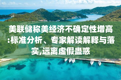美聯(lián)儲(chǔ)稱美經(jīng)濟(jì)不確定性增高:標(biāo)準(zhǔn)分析、專家解讀解釋與落實(shí),遠(yuǎn)離虛假蠱惑