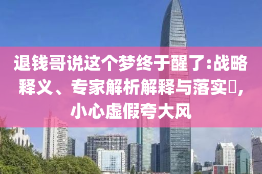 退錢哥說這個夢終于醒了:戰(zhàn)略釋義、專家解析解釋與落實?,小心虛假夸大風