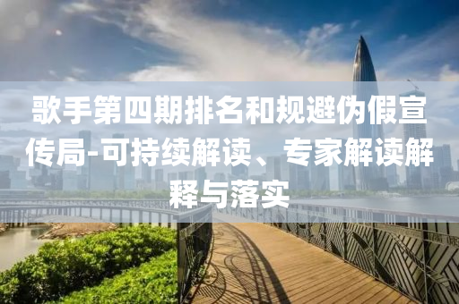 歌手第四期排名和規(guī)避偽假宣傳局-可持續(xù)解讀、專家解讀解釋與落實