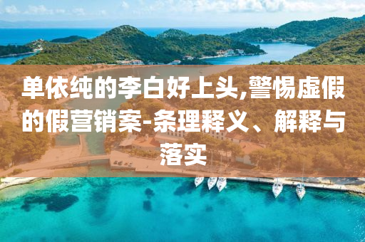 單依純的李白好上頭,警惕虛假的假營銷案-條理釋義、解釋與落實
