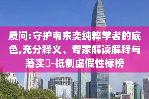 質(zhì)問:守護韋東奕純粹學者的底色,充分釋義、專家解讀解釋與落實?-抵制虛假性標榜