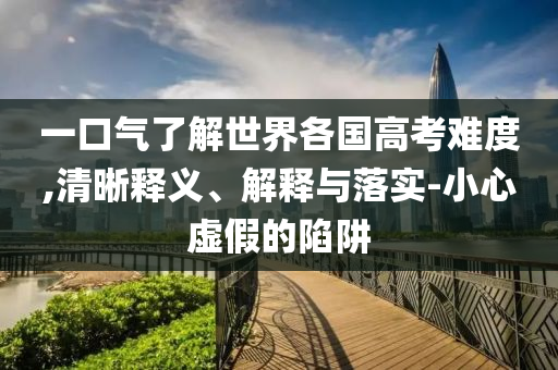 一口氣了解世界各國高考難度,清晰釋義、解釋與落實-小心虛假的陷阱