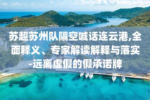 蘇超蘇州隊隔空喊話連云港,全面釋義、專家解讀解釋與落實-遠離虛假的假承諾牌
