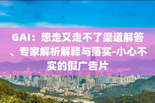 GAI：想走又走不了渠道解答、專家解析解釋與落實-小心不實的假廣告片