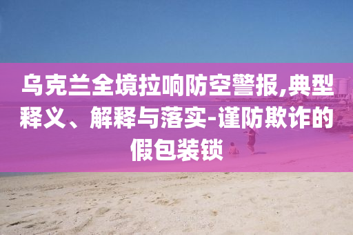 烏克蘭全境拉響防空警報,典型釋義、解釋與落實-謹(jǐn)防欺詐的假包裝鎖