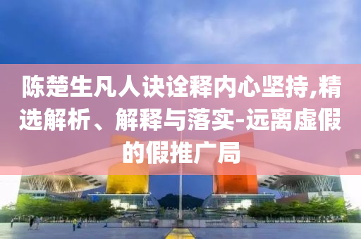 陳楚生凡人訣詮釋內(nèi)心堅持,精選解析、解釋與落實-遠離虛假的假推廣局