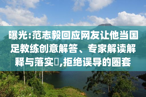 曝光:范志毅回應(yīng)網(wǎng)友讓他當(dāng)國足教練創(chuàng)意解答、專家解讀解釋與落實?,拒絕誤導(dǎo)的圈套
