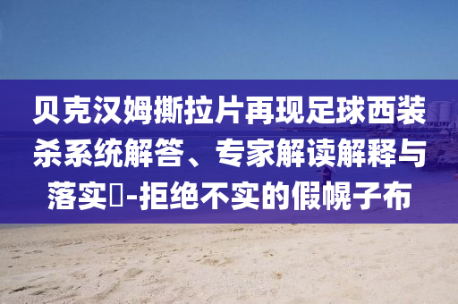 貝克漢姆撕拉片再現(xiàn)足球西裝殺系統(tǒng)解答、專家解讀解釋與落實(shí)?-拒絕不實(shí)的假幌子布