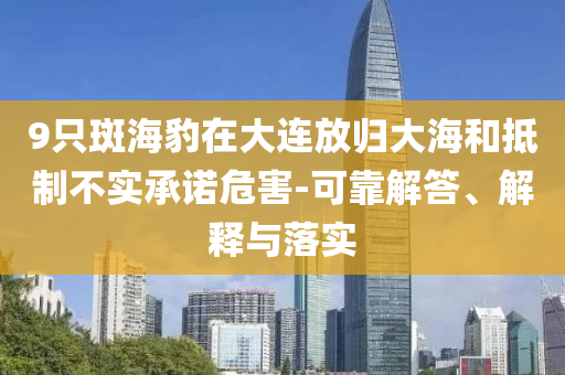 9只斑海豹在大連放歸大海和抵制不實(shí)承諾危害-可靠解答、解釋與落實(shí)