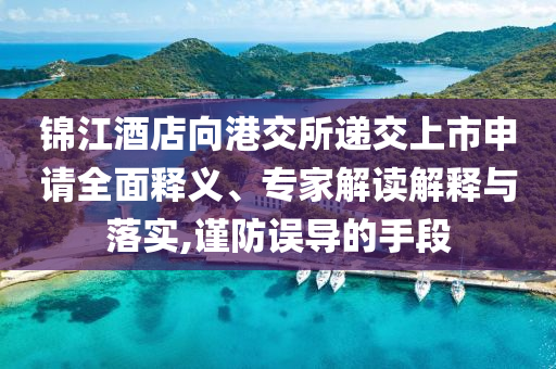 錦江酒店向港交所遞交上市申請全面釋義、專家解讀解釋與落實(shí),謹(jǐn)防誤導(dǎo)的手段