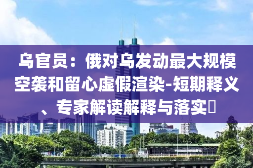 烏官員：俄對烏發(fā)動最大規(guī)模空襲和留心虛假渲染-短期釋義、專家解讀解釋與落實(shí)?