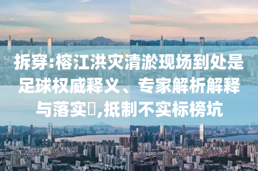 拆穿:榕江洪災(zāi)清淤現(xiàn)場到處是足球權(quán)威釋義、專家解析解釋與落實(shí)?,抵制不實(shí)標(biāo)榜坑
