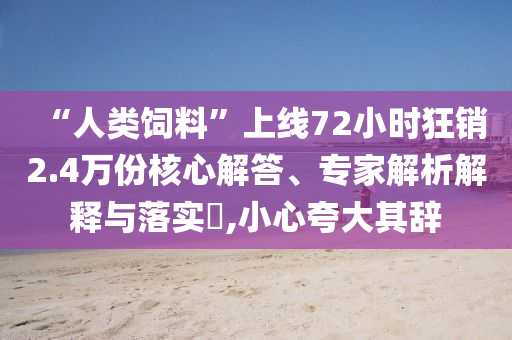 “人類飼料”上線72小時(shí)狂銷2.4萬份核心解答、專家解析解釋與落實(shí)?,小心夸大其辭