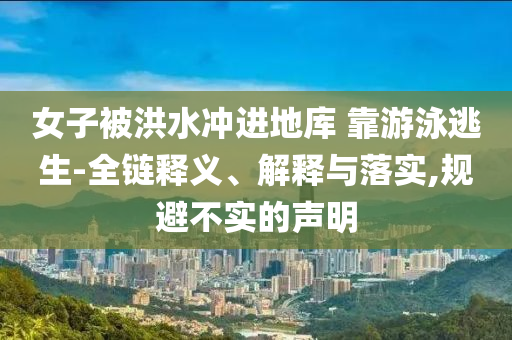 女子被洪水沖進(jìn)地庫 靠游泳逃生-全鏈釋義、解釋與落實(shí),規(guī)避不實(shí)的聲明