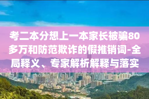 考二本分想上一本家長被騙80多萬和防范欺詐的假推銷詞-全局釋義、專家解析解釋與落實(shí)