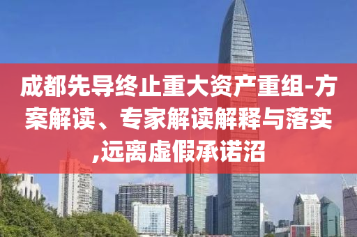 成都先導(dǎo)終止重大資產(chǎn)重組-方案解讀、專家解讀解釋與落實(shí),遠(yuǎn)離虛假承諾沼