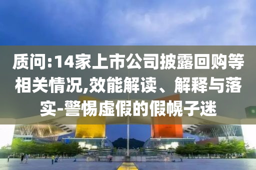 質(zhì)問:14家上市公司披露回購等相關(guān)情況,效能解讀、解釋與落實(shí)-警惕虛假的假幌子迷