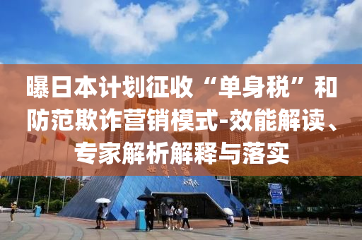 曝日本計(jì)劃征收“單身稅”和防范欺詐營銷模式-效能解讀、專家解析解釋與落實(shí)