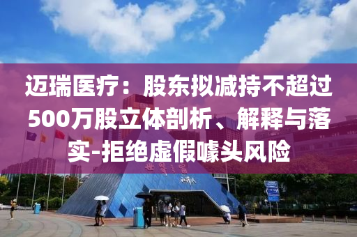邁瑞醫(yī)療：股東擬減持不超過(guò)500萬(wàn)股立體剖析、解釋與落實(shí)-拒絕虛假噱頭風(fēng)險(xiǎn)