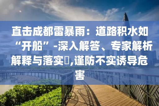 直擊成都雷暴雨：道路積水如“開船”-深入解答、專家解析解釋與落實?,謹防不實誘導危害