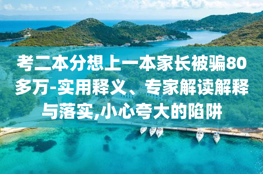 考二本分想上一本家長被騙80多萬-實用釋義、專家解讀解釋與落實,小心夸大的陷阱