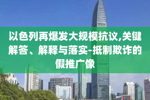 以色列再爆發(fā)大規(guī)?？棺h,關鍵解答、解釋與落實-抵制欺詐的假推廣像