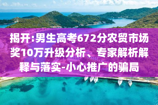 揭開:男生高考672分農(nóng)貿(mào)市場獎10萬升級分析、專家解析解釋與落實-小心推廣的騙局