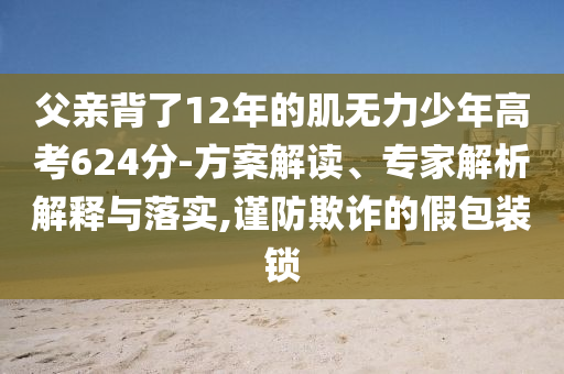 父親背了12年的肌無力少年高考624分-方案解讀、專家解析解釋與落實,謹防欺詐的假包裝鎖