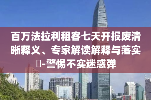 百萬法拉利租客七天開報廢清晰釋義、專家解讀解釋與落實?-警惕不實迷惑彈