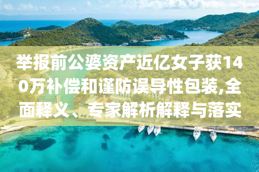 舉報前公婆資產(chǎn)近億女子獲140萬補償和謹防誤導(dǎo)性包裝,全面釋義、專家解析解釋與落實