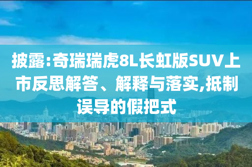 披露:奇瑞瑞虎8L長虹版SUV上市反思解答、解釋與落實,抵制誤導(dǎo)的假把式
