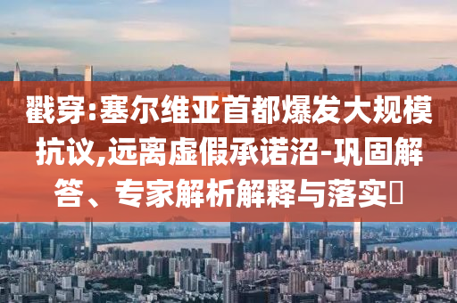 戳穿:塞爾維亞首都爆發(fā)大規(guī)模抗議,遠離虛假承諾沼-鞏固解答、專家解析解釋與落實?