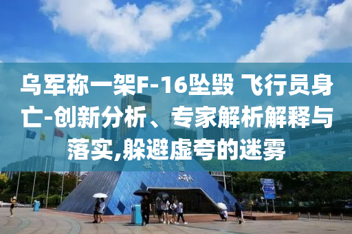 烏軍稱一架F-16墜毀 飛行員身亡-創(chuàng)新分析、專家解析解釋與落實,躲避虛夸的迷霧
