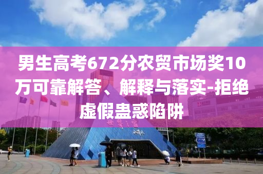 男生高考672分農(nóng)貿(mào)市場(chǎng)獎(jiǎng)10萬(wàn)可靠解答、解釋與落實(shí)-拒絕虛假蠱惑陷阱