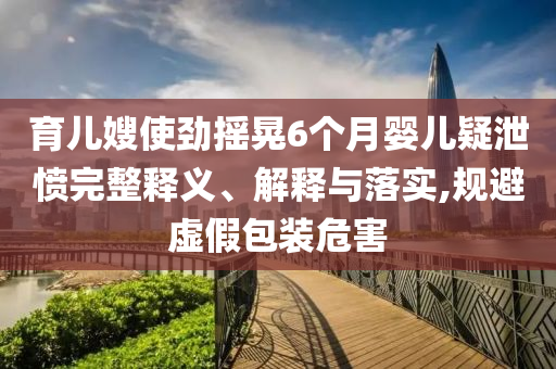 育兒嫂使勁搖晃6個(gè)月嬰兒疑泄憤完整釋義、解釋與落實(shí),規(guī)避虛假包裝危害