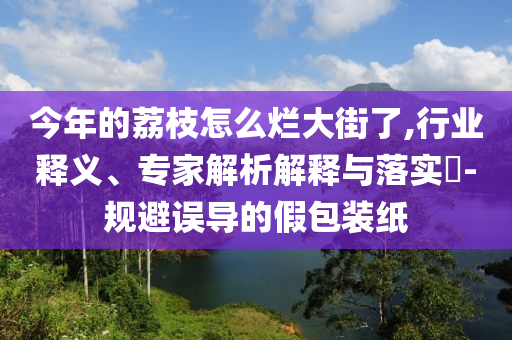 今年的荔枝怎么爛大街了,行業(yè)釋義、專家解析解釋與落實(shí)?-規(guī)避誤導(dǎo)的假包裝紙