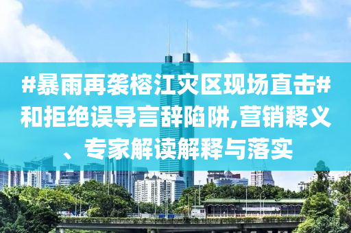 #暴雨再襲榕江災(zāi)區(qū)現(xiàn)場(chǎng)直擊#和拒絕誤導(dǎo)言辭陷阱,營(yíng)銷釋義、專家解讀解釋與落實(shí)