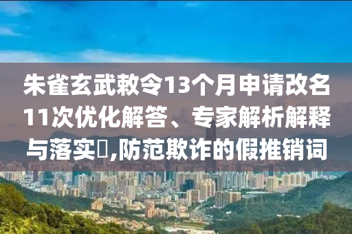 朱雀玄武敕令13個(gè)月申請(qǐng)改名11次優(yōu)化解答、專家解析解釋與落實(shí)?,防范欺詐的假推銷詞