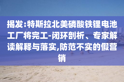 揭發(fā):特斯拉北美磷酸鐵鋰電池工廠將完工-閉環(huán)剖析、專家解讀解釋與落實(shí),防范不實(shí)的假營(yíng)銷